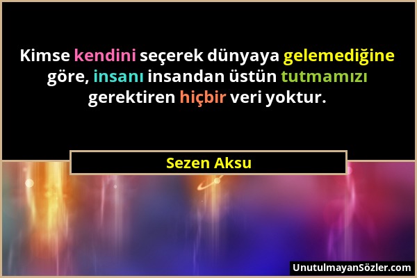 Sezen Aksu - Kimse kendini seçerek dünyaya gelemediğine göre, insanı insandan üstün tutmamızı gerektiren hiçbir veri yoktur....