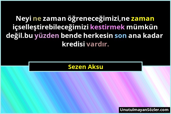 Sezen Aksu - Neyi ne zaman öğreneceğimizi,ne zaman içselleştirebileceğimizi kestirmek mümkün değil.bu yüzden bende herkesin son ana kadar kredisi vard...