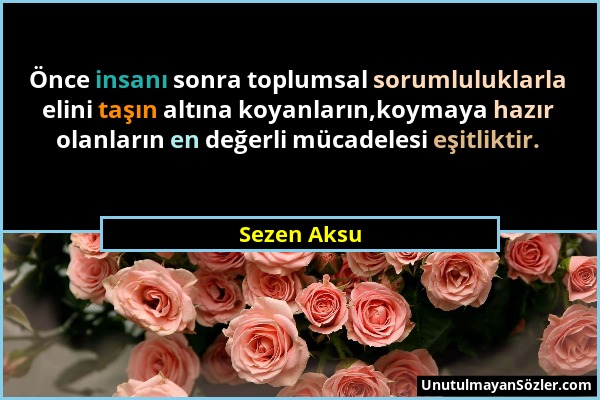 Sezen Aksu - Önce insanı sonra toplumsal sorumluluklarla elini taşın altına koyanların,koymaya hazır olanların en değerli mücadelesi eşitliktir....