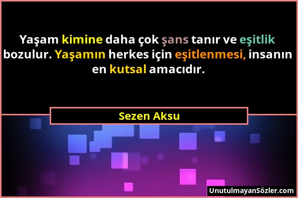 Sezen Aksu - Yaşam kimine daha çok şans tanır ve eşitlik bozulur. Yaşamın herkes için eşitlenmesi, insanın en kutsal amacıdır....