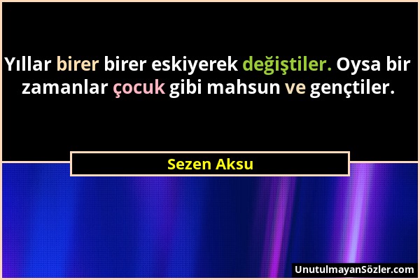 Sezen Aksu - Yıllar birer birer eskiyerek değiştiler. Oysa bir zamanlar çocuk gibi mahsun ve gençtiler....