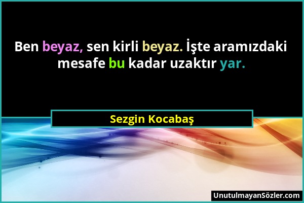 Sezgin Kocabaş - Ben beyaz, sen kirli beyaz. İşte aramızdaki mesafe bu kadar uzaktır yar....