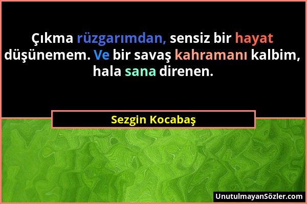 Sezgin Kocabaş - Çıkma rüzgarımdan, sensiz bir hayat düşünemem. Ve bir savaş kahramanı kalbim, hala sana direnen....