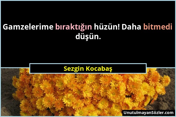 Sezgin Kocabaş - Gamzelerime bıraktığın hüzün! Daha bitmedi düşün....