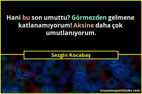 Sezgin Kocabaş - Hani bu son umuttu? Görmezden gelmene katlanamıyorum! Aksine daha çok umutlanıyorum....