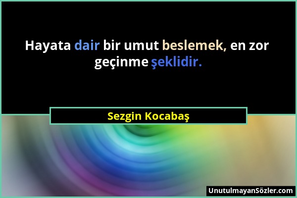 Sezgin Kocabaş - Hayata dair bir umut beslemek, en zor geçinme şeklidir....