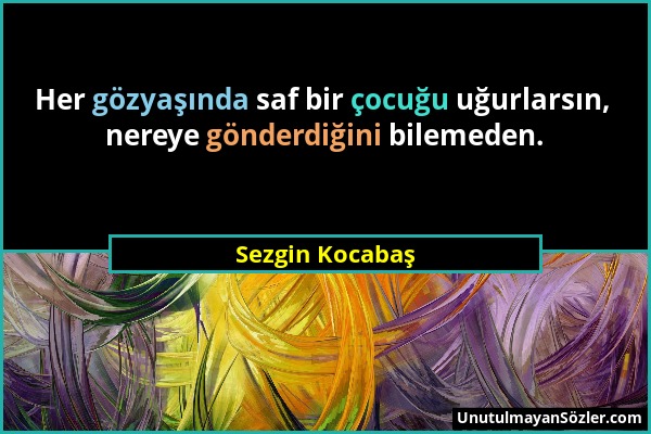 Sezgin Kocabaş - Her gözyaşında saf bir çocuğu uğurlarsın, nereye gönderdiğini bilemeden....