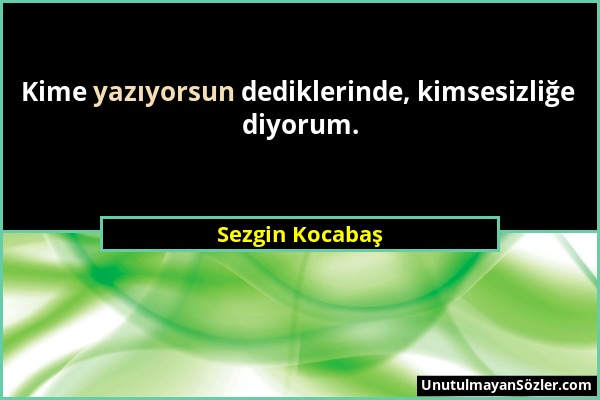 Sezgin Kocabaş - Kime yazıyorsun dediklerinde, kimsesizliğe diyorum....