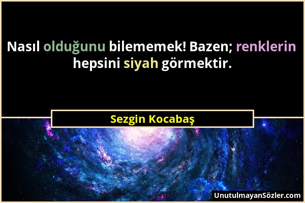 Sezgin Kocabaş - Nasıl olduğunu bilememek! Bazen; renklerin hepsini siyah görmektir....