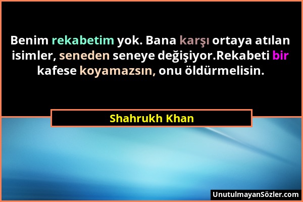 Shahrukh Khan - Benim rekabetim yok. Bana karşı ortaya atılan isimler, seneden seneye değişiyor.Rekabeti bir kafese koyamazsın, onu öldürmelisin....