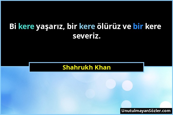 Shahrukh Khan - Bi kere yaşarız, bir kere ölürüz ve bir kere severiz....