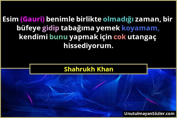 Shahrukh Khan - Esim (Gauri) benimle birlikte olmadığı zaman, bir büfeye gidip tabağıma yemek koyamam, kendimi bunu yapmak için cok utangaç hissediyor...