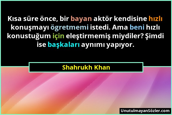 Shahrukh Khan - Kısa süre önce, bir bayan aktör kendisine hızlı konuşmayı ögretmemi istedi. Ama beni hızlı konustuğum için eleştirmemiş miydiler? Şimd...