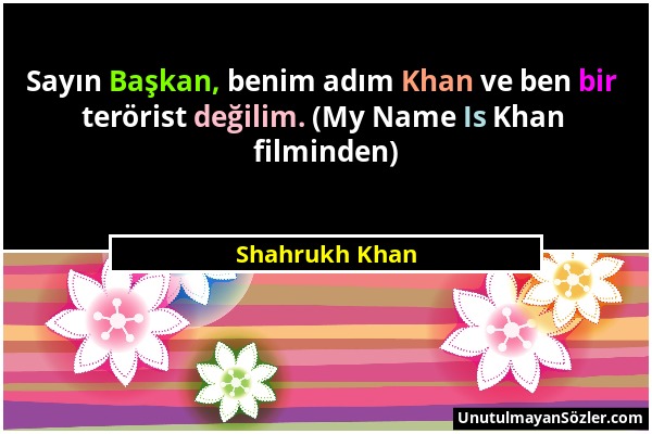 Shahrukh Khan - Sayın Başkan, benim adım Khan ve ben bir terörist değilim. (My Name Is Khan filminden)...