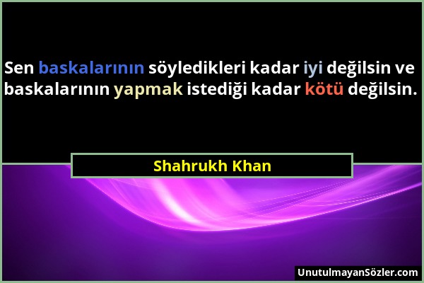 Shahrukh Khan - Sen baskalarının söyledikleri kadar iyi değilsin ve baskalarının yapmak istediği kadar kötü değilsin....