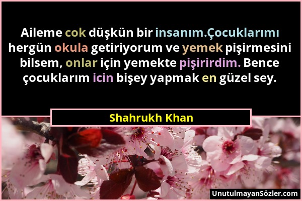 Shahrukh Khan - Aileme cok düşkün bir insanım.Çocuklarımı hergün okula getiriyorum ve yemek pişirmesini bilsem, onlar için yemekte pişirirdim. Bence ç...