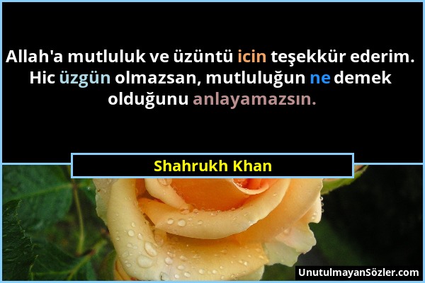 Shahrukh Khan - Allah'a mutluluk ve üzüntü icin teşekkür ederim. Hic üzgün olmazsan, mutluluğun ne demek olduğunu anlayamazsın....