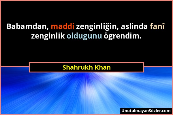 Shahrukh Khan - Babamdan, maddi zenginliğin, aslinda fanî zenginlik oldugunu ögrendim....