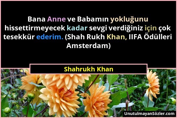 Shahrukh Khan - Bana Anne ve Babamın yokluğunu hissettirmeyecek kadar sevgi verdiğiniz için çok tesekkür ederim. (Shah Rukh Khan, IIFA Ödülleri Amster...