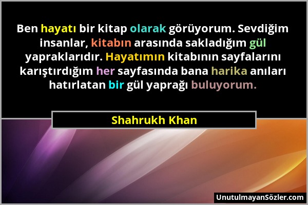 Shahrukh Khan - Ben hayatı bir kitap olarak görüyorum. Sevdiğim insanlar, kitabın arasında sakladığım gül yapraklarıdır. Hayatımın kitabının sayfaları...