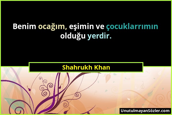 Shahrukh Khan - Benim ocağım, eşimin ve çocuklarrımın olduğu yerdir....