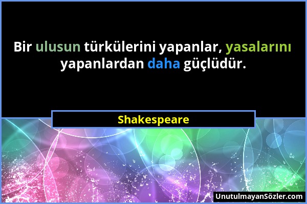Shakespeare - Bir ulusun türkülerini yapanlar, yasalarını yapanlardan daha güçlüdür....