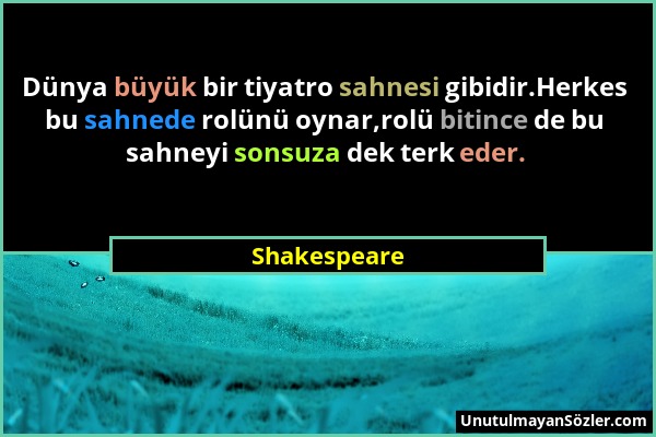 Shakespeare - Dünya büyük bir tiyatro sahnesi gibidir.Herkes bu sahnede rolünü oynar,rolü bitince de bu sahneyi sonsuza dek terk eder....