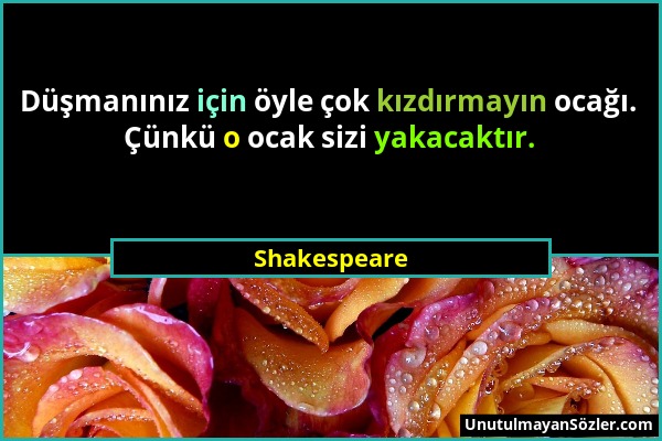 Shakespeare - Düşmanınız için öyle çok kızdırmayın ocağı. Çünkü o ocak sizi yakacaktır....