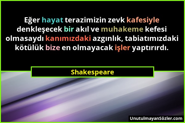 Shakespeare - Eğer hayat terazimizin zevk kafesiyle denkleşecek bir akıl ve muhakeme kefesi olmasaydı kanımızdaki azgınlık, tabiatımızdaki kötülük biz...