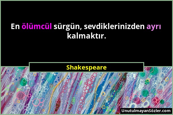 Shakespeare - En ölümcül sürgün, sevdiklerinizden ayrı kalmaktır....