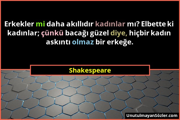 Shakespeare - Erkekler mi daha akıllıdır kadınlar mı? Elbette ki kadınlar; çünkü bacağı güzel diye, hiçbir kadın askıntı olmaz bir erkeğe....