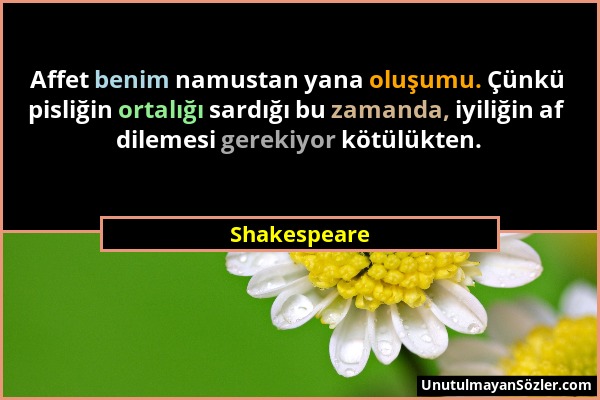 Shakespeare - Affet benim namustan yana oluşumu. Çünkü pisliğin ortalığı sardığı bu zamanda, iyiliğin af dilemesi gerekiyor kötülükten....
