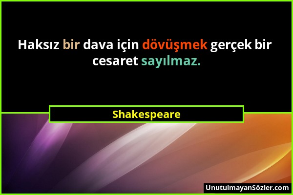 Shakespeare - Haksız bir dava için dövüşmek gerçek bir cesaret sayılmaz....