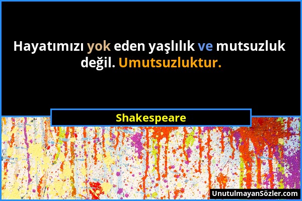 Shakespeare - Hayatımızı yok eden yaşlılık ve mutsuzluk değil. Umutsuzluktur....