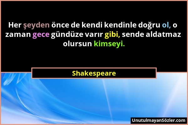 Shakespeare - Her şeyden önce de kendi kendinle doğru ol, o zaman gece gündüze varır gibi, sende aldatmaz olursun kimseyi....