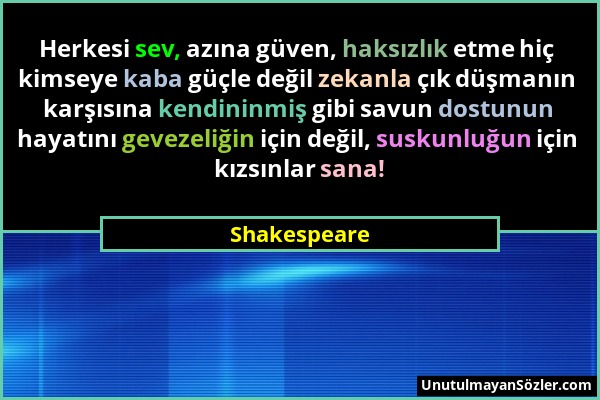 Shakespeare - Herkesi sev, azına güven, haksızlık etme hiç kimseye kaba güçle değil zekanla çık düşmanın karşısına kendininmiş gibi savun dostunun hay...