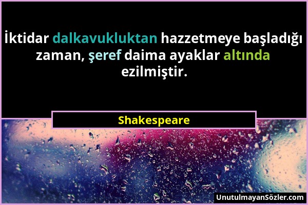 Shakespeare - İktidar dalkavukluktan hazzetmeye başladığı zaman, şeref daima ayaklar altında ezilmiştir....