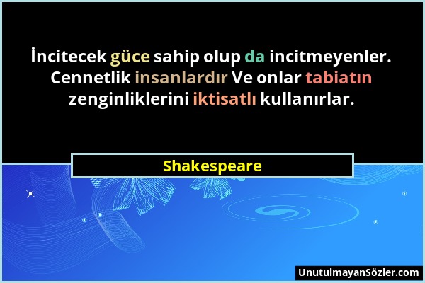 Shakespeare - İncitecek güce sahip olup da incitmeyenler. Cennetlik insanlardır Ve onlar tabiatın zenginliklerini iktisatlı kullanırlar....