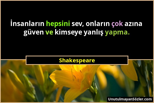 Shakespeare - İnsanların hepsini sev, onların çok azına güven ve kimseye yanlış yapma....