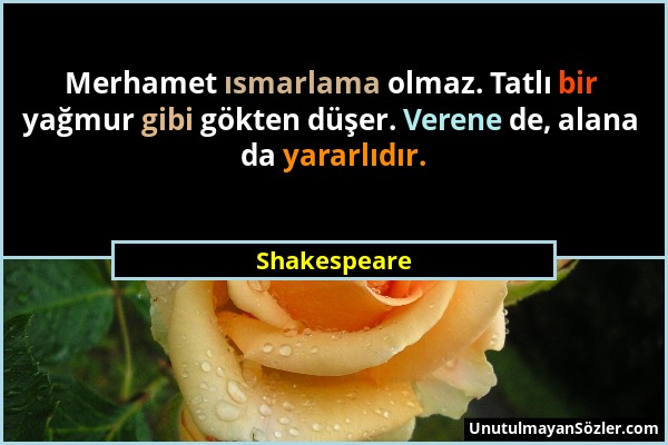 Shakespeare - Merhamet ısmarlama olmaz. Tatlı bir yağmur gibi gökten düşer. Verene de, alana da yararlıdır....