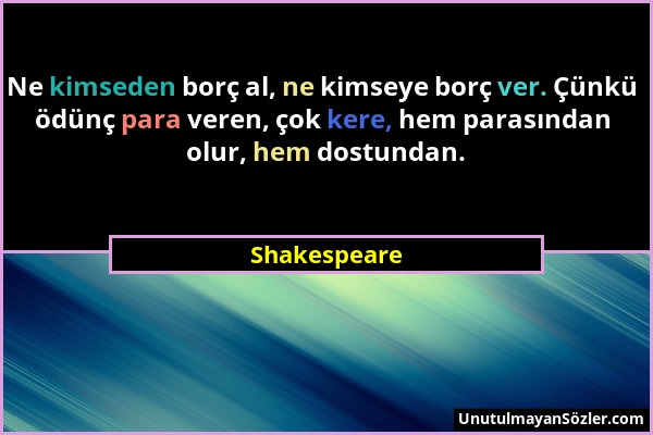 Shakespeare - Ne kimseden borç al, ne kimseye borç ver. Çünkü ödünç para veren, çok kere, hem parasından olur, hem dostundan....