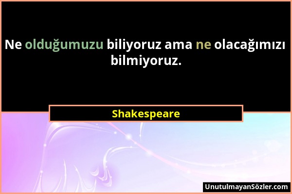 Shakespeare - Ne olduğumuzu biliyoruz ama ne olacağımızı bilmiyoruz....