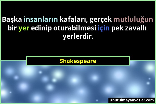 Shakespeare - Başka insanların kafaları, gerçek mutluluğun bir yer edinip oturabilmesi için pek zavallı yerlerdir....