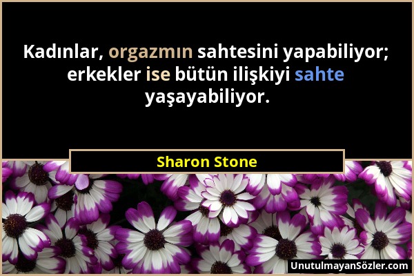 Sharon Stone - Kadınlar, orgazmın sahtesini yapabiliyor; erkekler ise bütün ilişkiyi sahte yaşayabiliyor....