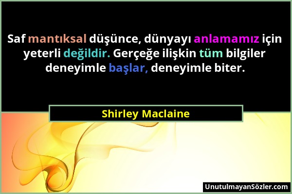 Shirley Maclaine - Saf mantıksal düşünce, dünyayı anlamamız için yeterli değildir. Gerçeğe ilişkin tüm bilgiler deneyimle başlar, deneyimle biter....