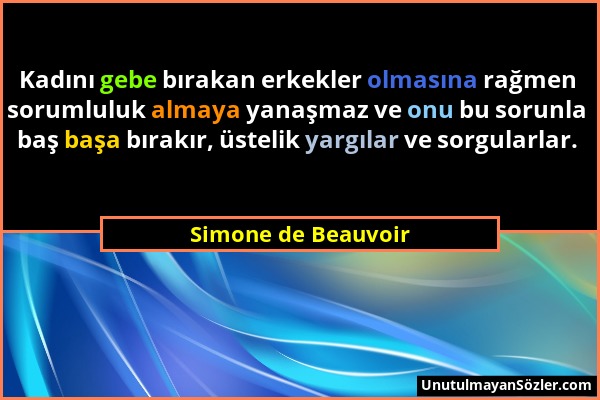 Simone de Beauvoir - Kadını gebe bırakan erkekler olmasına rağmen sorumluluk almaya yanaşmaz ve onu bu sorunla baş başa bırakır, üstelik yargılar ve s...