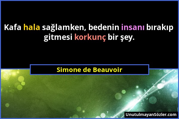 Simone de Beauvoir - Kafa hala sağlamken, bedenin insanı bırakıp gitmesi korkunç bir şey....