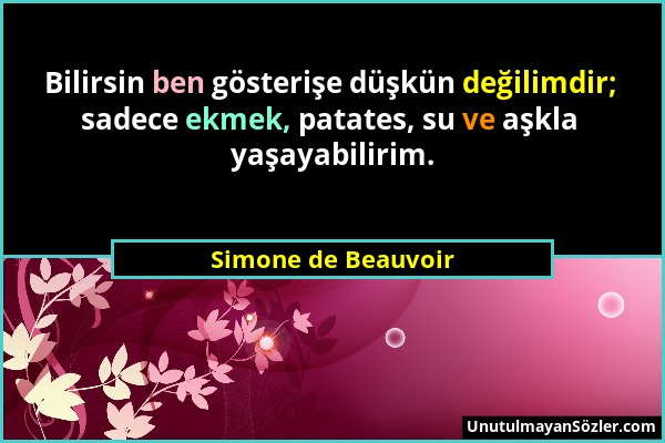 Simone de Beauvoir - Bilirsin ben gösterişe düşkün değilimdir; sadece ekmek, patates, su ve aşkla yaşayabilirim....
