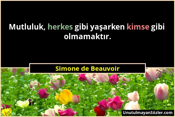 Simone de Beauvoir - Mutluluk, herkes gibi yaşarken kimse gibi olmamaktır....