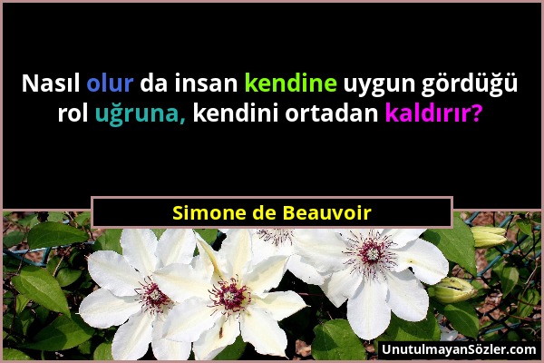 Simone de Beauvoir - Nasıl olur da insan kendine uygun gördüğü rol uğruna, kendini ortadan kaldırır?...
